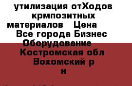 утилизация отХодов крмпозитных материалов › Цена ­ 100 - Все города Бизнес » Оборудование   . Костромская обл.,Вохомский р-н